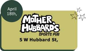 April 18th at Mother Hubbard's Sports Pub at 5 W Hubbard St